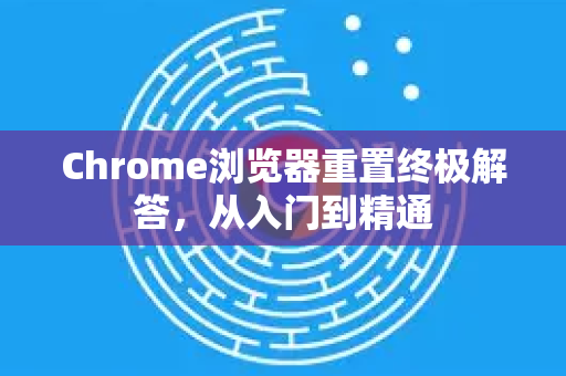 Chrome浏览器重置终极解答，从入门到精通-第1张图片-谷歌浏览器中文|Google2026官网最新版