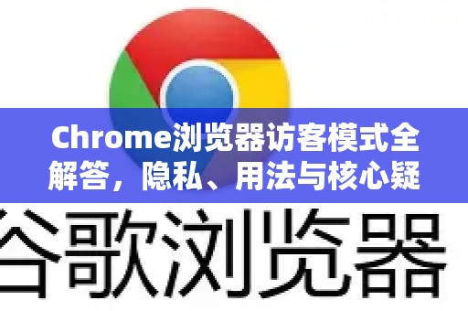 Chrome浏览器访客模式全解答，隐私、用法与核心疑问详解-第1张图片-谷歌浏览器中文|Google2026官网最新版