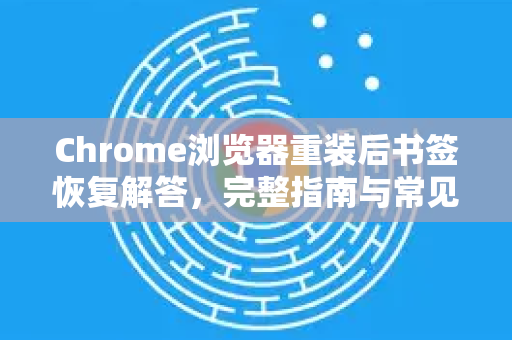 Chrome浏览器重装后书签恢复解答，完整指南与常见问题-第1张图片-谷歌浏览器中文|Google2026官网最新版
