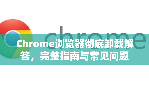 Chrome浏览器彻底卸载解答，完整指南与常见问题-第1张图片-谷歌浏览器中文|Google2026官网最新版