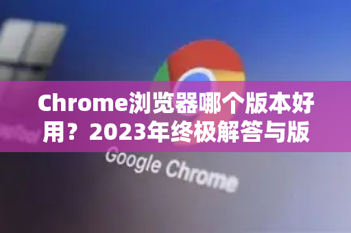 Chrome浏览器哪个版本好用？2023年终极解答与版本选择指南-第1张图片-谷歌浏览器中文|Google2026官网最新版