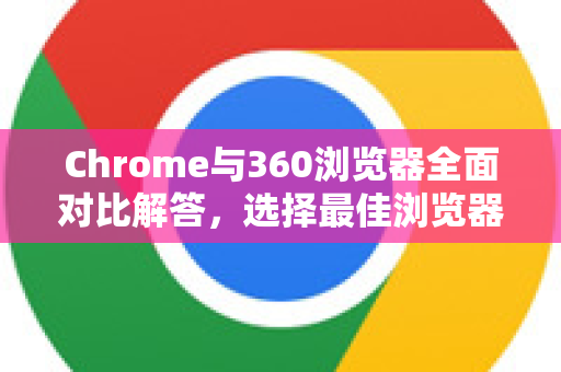 Chrome与360浏览器全面对比解答，选择最佳浏览器的终极指南-第1张图片-谷歌浏览器中文|Google2026官网最新版