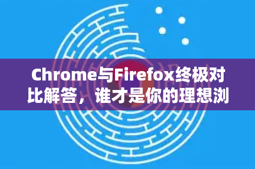 Chrome与Firefox终极对比解答，谁才是你的理想浏览器？-第1张图片-谷歌浏览器中文|Google2026官网最新版