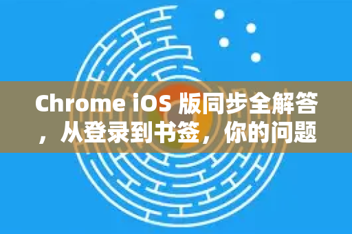 Chrome iOS 版同步全解答，从登录到书签，你的问题一次说清-第1张图片-谷歌浏览器中文|Google2026官网最新版