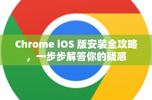 Chrome iOS 版安装全攻略，一步步解答你的疑惑-第1张图片-谷歌浏览器中文|Google2026官网最新版