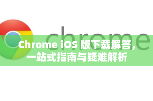 Chrome iOS 版下载解答，一站式指南与疑难解析-第1张图片-谷歌浏览器中文|Google2026官网最新版