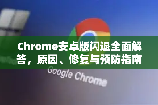 Chrome安卓版闪退全面解答，原因、修复与预防指南-第1张图片-谷歌浏览器中文|Google2026官网最新版