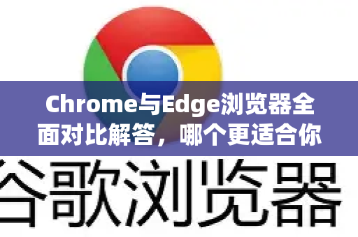 Chrome与Edge浏览器全面对比解答，哪个更适合你的需求？-第1张图片-谷歌浏览器中文|Google2026官网最新版