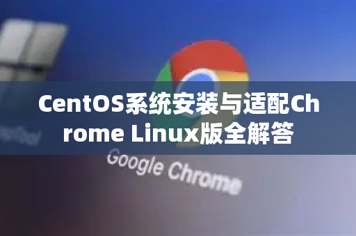 CentOS系统安装与适配Chrome Linux版全解答-第1张图片-谷歌浏览器中文|Google2026官网最新版
