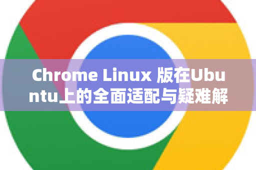 Chrome Linux 版在Ubuntu上的全面适配与疑难解答指南-第1张图片-谷歌浏览器中文|Google2026官网最新版 Chrome Linux 版在Ubuntu上的全面适配与疑难解答指南-第1张图片-谷歌浏览器中文|Google2026官网最新版