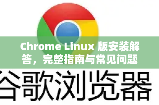 Chrome Linux 版安装解答，完整指南与常见问题-第1张图片-谷歌浏览器中文|Google2026官网最新版