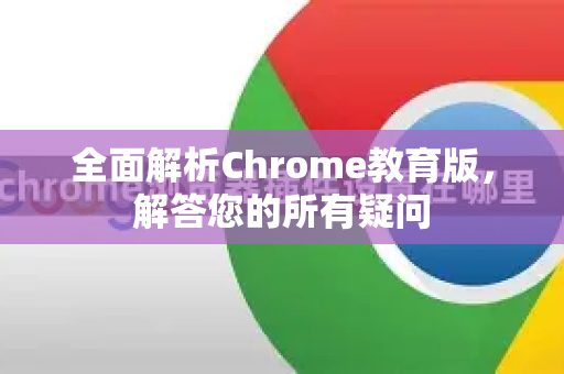 全面解析Chrome教育版，解答您的所有疑问