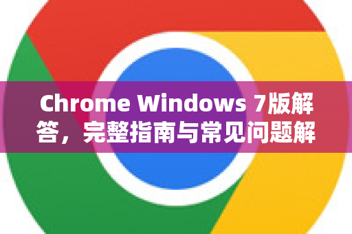 Chrome Windows 7版解答，完整指南与常见问题解析