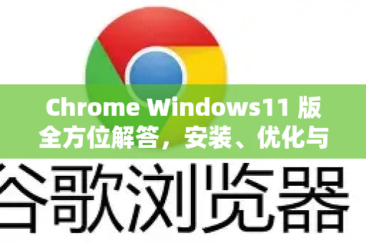 Chrome Windows11 版全方位解答，安装、优化与问题解决