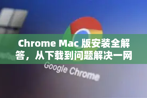 Chrome Mac 版安装全解答，从下载到问题解决一网打尽