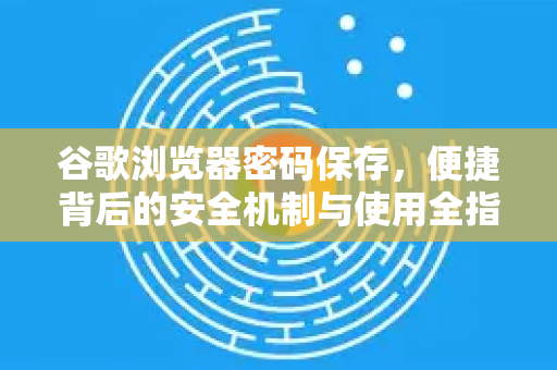 谷歌浏览器密码保存，便捷背后的安全机制与使用全指南