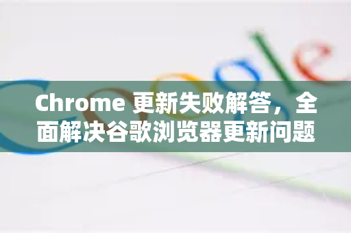 Chrome 更新失败解答，全面解决谷歌浏览器更新问题