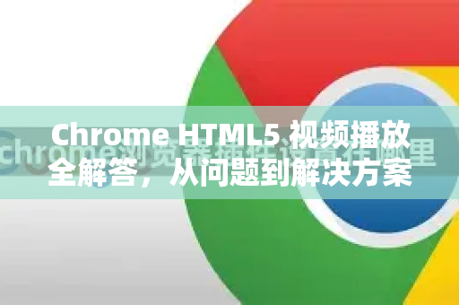 Chrome HTML5 视频播放全解答，从问题到解决方案