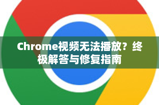 Chrome视频无法播放？终极解答与修复指南