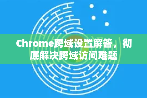 Chrome跨域设置解答,彻底解决跨域访问难题-第1张图片-谷歌浏览器中文|Google2026官网最新版 Chrome跨域设置解答,彻底解决跨域访问难题-第1张图片-谷歌浏览器中文|Google2026官网最新版