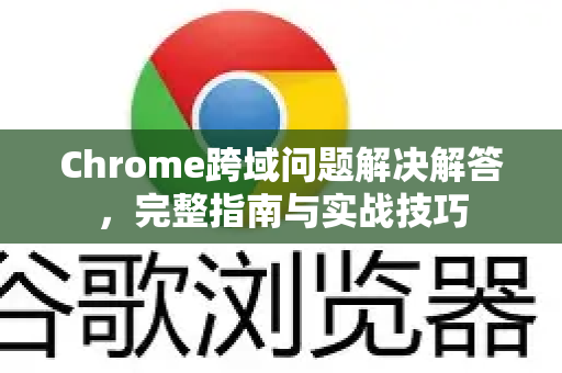 Chrome跨域问题解决解答，完整指南与实战技巧-第1张图片-谷歌浏览器中文|Google2026官网最新版