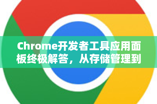 Chrome开发者工具应用面板终极解答，从存储管理到PWA调试
