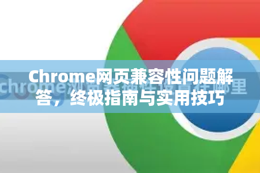Chrome网页兼容性问题解答，终极指南与实用技巧