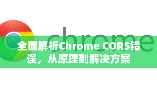 全面解析Chrome CORS错误，从原理到解决方案-第1张图片-谷歌浏览器中文|Google2026官网最新版