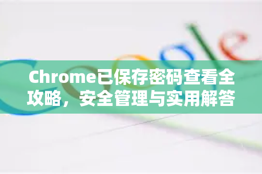 Chrome已保存密码查看全攻略，安全管理与实用解答