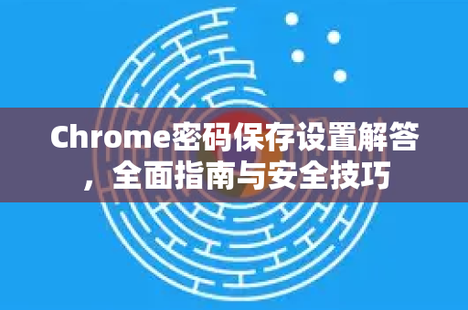 Chrome密码保存设置解答，全面指南与安全技巧