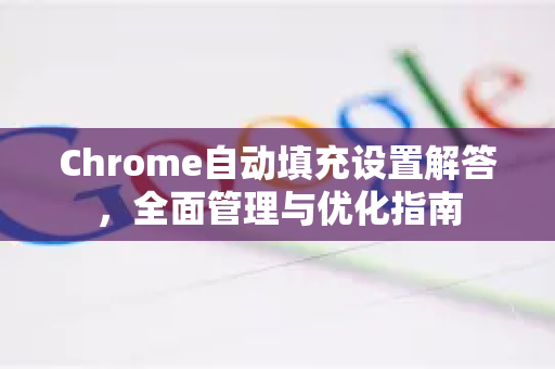 Chrome自动填充设置解答，全面管理与优化指南