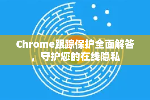 Chrome跟踪保护全面解答，守护您的在线隐私-第1张图片-谷歌浏览器中文|Google2026官网最新版