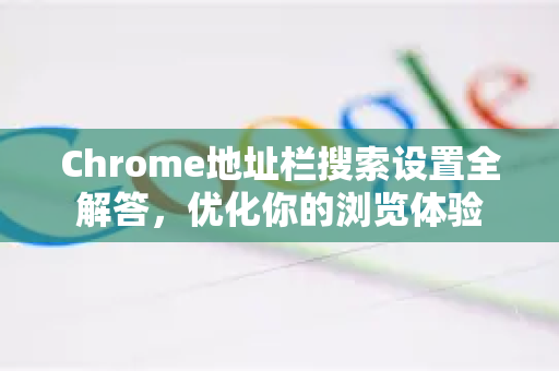 Chrome地址栏搜索设置全解答，优化你的浏览体验