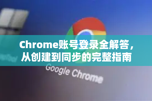 Chrome账号登录全解答，从创建到同步的完整指南-第1张图片-谷歌浏览器中文|Google2026官网最新版