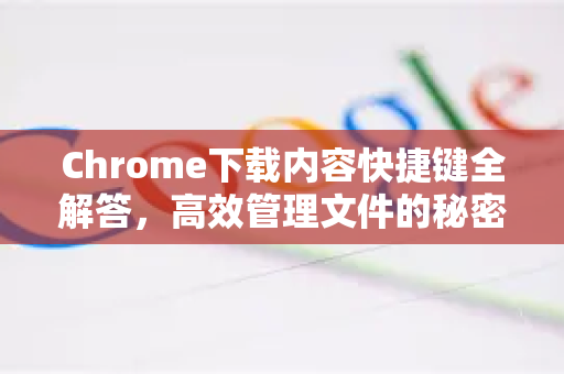 Chrome下载内容快捷键全解答，高效管理文件的秘密-第1张图片-谷歌浏览器中文|Google2026官网最新版