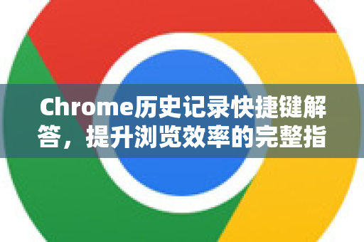 Chrome历史记录快捷键解答，提升浏览效率的完整指南-第1张图片-谷歌浏览器中文|Google2026官网最新版