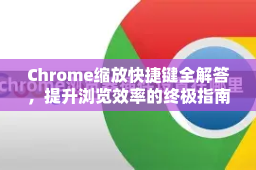 Chrome缩放快捷键全解答,提升浏览效率的终极指南-第1张图片-谷歌浏览器中文|Google2026官网最新版 Chrome缩放快捷键全解答,提升浏览效率的终极指南-第1张图片-谷歌浏览器中文|Google2026官网最新版