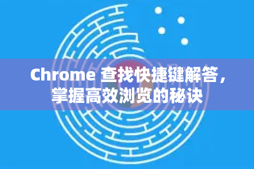 Chrome 查找快捷键解答，掌握高效浏览的秘诀-第1张图片-谷歌浏览器中文|Google2026官网最新版