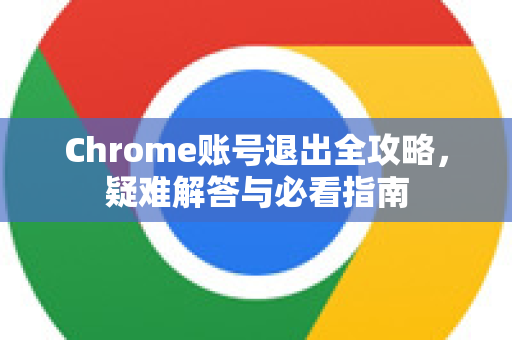 Chrome账号退出全攻略，疑难解答与必看指南-第1张图片-谷歌浏览器中文|Google2026官网最新版