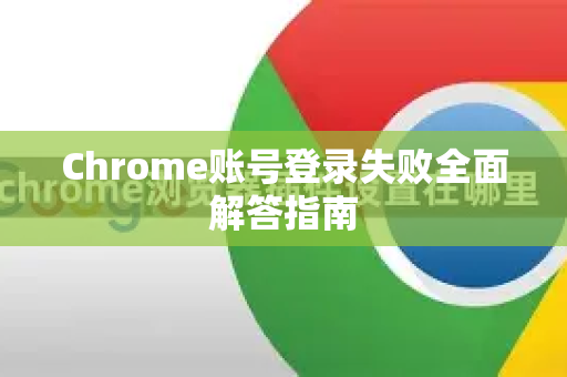 Chrome账号登录失败全面解答指南-第1张图片-谷歌浏览器中文|Google2026官网最新版