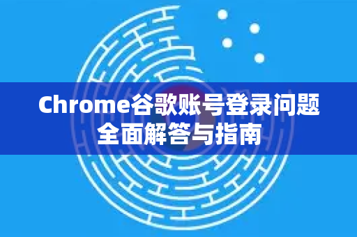 Chrome谷歌账号登录问题全面解答与指南-第1张图片-谷歌浏览器中文|Google2026官网最新版