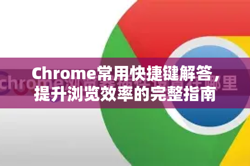 Chrome常用快捷键解答，提升浏览效率的完整指南-第1张图片-谷歌浏览器中文|Google2026官网最新版