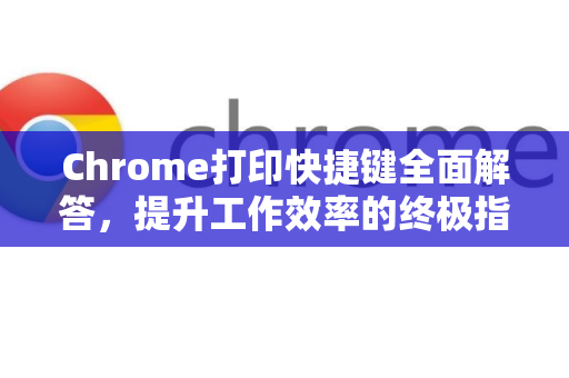 Chrome打印快捷键全面解答，提升工作效率的终极指南-第1张图片-谷歌浏览器中文|Google2026官网最新版