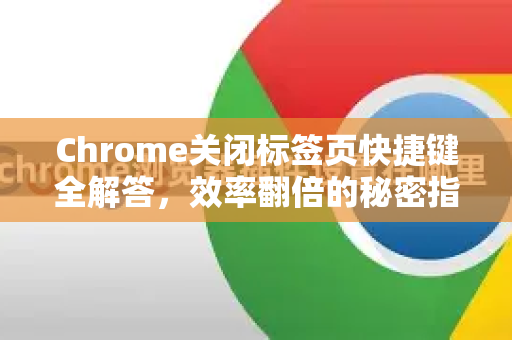 Chrome关闭标签页快捷键全解答，效率翻倍的秘密指南-第1张图片-谷歌浏览器中文|Google2026官网最新版