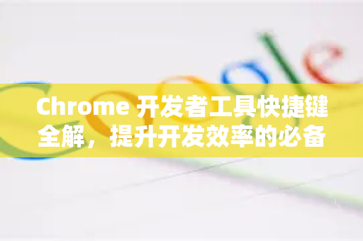 Chrome 开发者工具快捷键全解，提升开发效率的必备指南-第1张图片-谷歌浏览器中文|Google2026官网最新版
