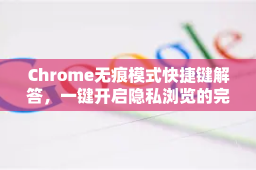 Chrome无痕模式快捷键解答，一键开启隐私浏览的完整指南-第1张图片-谷歌浏览器中文|Google2026官网最新版