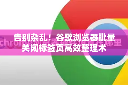 告别杂乱！谷歌浏览器批量关闭标签页高效整理术