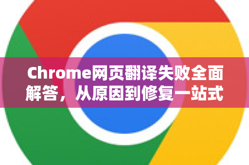 Chrome网页翻译失败全面解答，从原因到修复一站式指南-第1张图片-谷歌浏览器中文|Google2026官网最新版