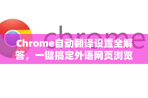Chrome自动翻译设置全解答，一键搞定外语网页浏览-第1张图片-谷歌浏览器中文|Google2026官网最新版