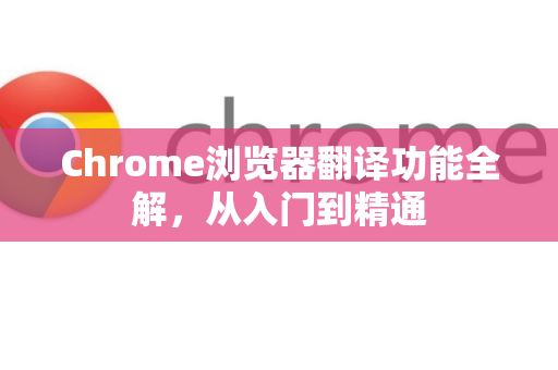 Chrome浏览器翻译功能全解，从入门到精通-第1张图片-谷歌浏览器中文|Google2026官网最新版